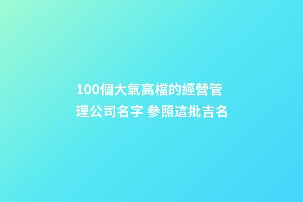 100個大氣高檔的經營管理公司名字 參照這批吉名